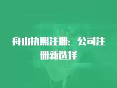 舟山執照注冊：公司注冊新選擇