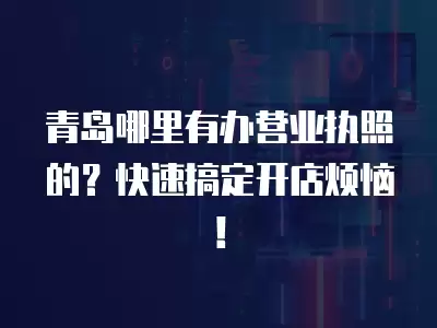 青島哪里有辦營業執照的？快速搞定開店煩惱！