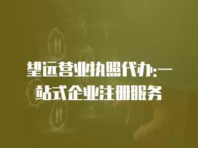 望遠(yuǎn)營業(yè)執(zhí)照代辦:一站式企業(yè)注冊(cè)服務(wù)