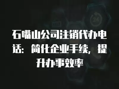 石嘴山公司注銷代辦電話：簡化企業(yè)手續(xù)，提升辦事效率