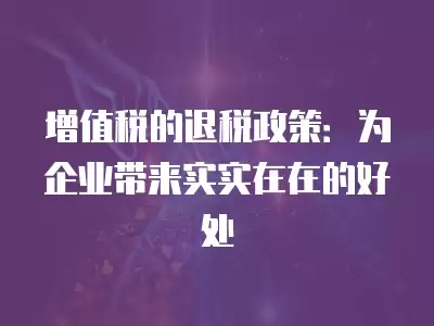 增值稅的退稅政策：為企業帶來實實在在的好處