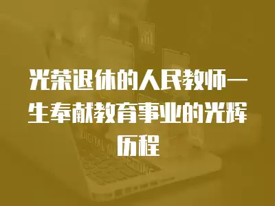 光榮退休的人民教師一生奉獻教育事業的光輝歷程