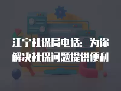 江寧社保局電話：為你解決社保問題提供便利