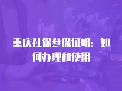 重慶社保參保證明：如何辦理和使用