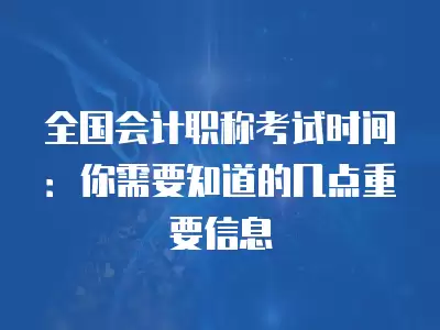 全國會計職稱考試時間：你需要知道的幾點重要信息