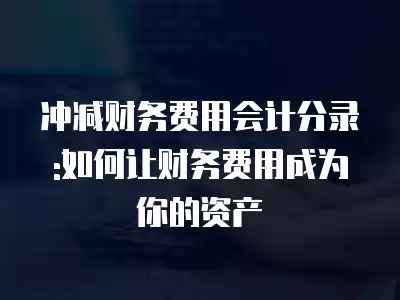 沖減財務費用會計分錄:如何讓財務費用成為你的資產(chǎn)