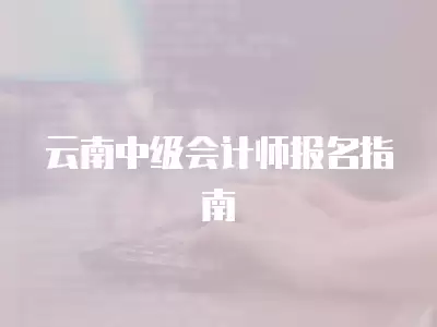 云南中級會計師報名指南