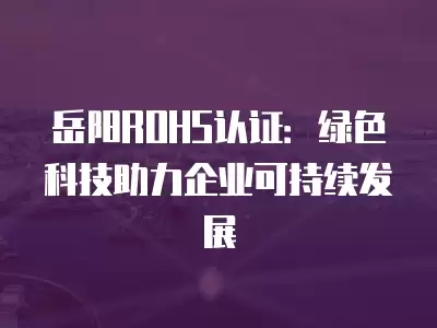 岳陽ROHS認證：綠色科技助力企業可持續發展