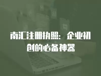 南匯注冊執照：企業初創的必備神器