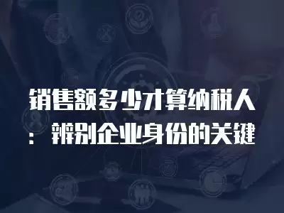 銷售額多少才算納稅人：辨別企業身份的關鍵