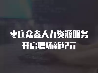 棗莊眾鑫人力資源服務開啟職場新紀元