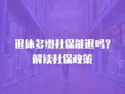 退休多繳社保能退嗎？解讀社保政策