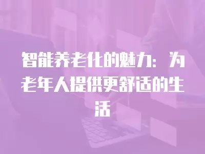 智能養老化的魅力：為老年人提供更舒適的生活