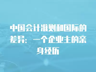 中國會計準則和國際的差異：一個企業主的親身經歷