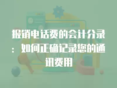 報銷電話費的會計分錄：如何正確記錄您的通訊費用