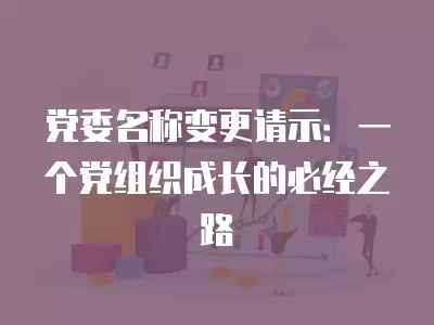 黨委名稱變更請示：一個黨組織成長的必經之路