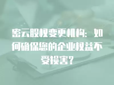 密云股權變更機構：如何確保您的企業權益不受損害？