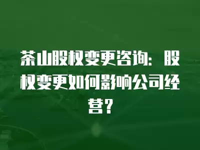 茶山股權(quán)變更咨詢：股權(quán)變更如何影響公司經(jīng)營(yíng)？