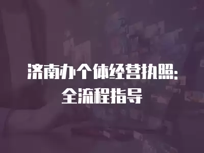 濟南辦個體經營執照: 全流程指導