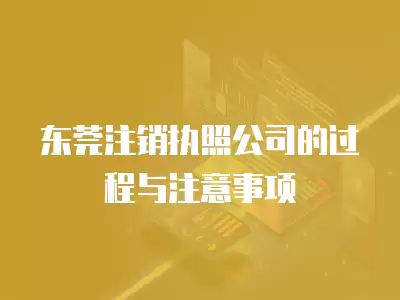 東莞注銷執(zhí)照公司的過程與注意事項(xiàng)