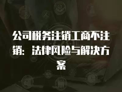 公司稅務(wù)注銷工商不注銷：法律風(fēng)險(xiǎn)與解決方案