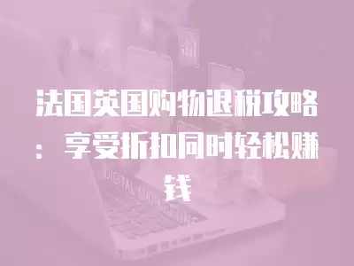 法國英國購物退稅攻略：享受折扣同時輕松賺錢