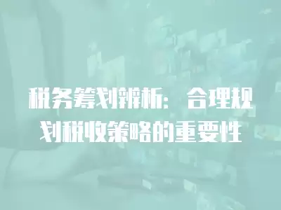 稅務籌劃辨析：合理規劃稅收策略的重要性