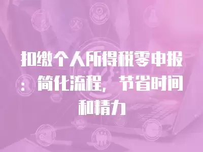 扣繳個(gè)人所得稅零申報(bào)：簡化流程，節(jié)省時(shí)間和精力