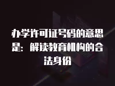 辦學許可證號碼的意思是：解讀教育機構的合法身份