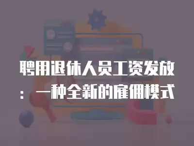 聘用退休人員工資發(fā)放：一種全新的雇傭模式