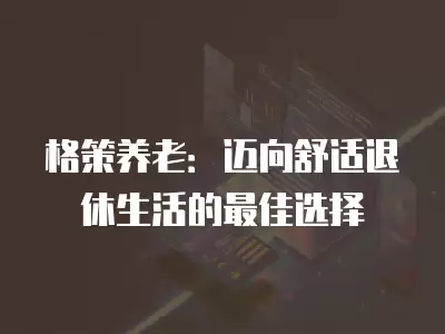 格策養老：邁向舒適退休生活的最佳選擇