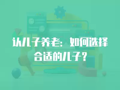 認兒子養老：如何選擇合適的兒子？