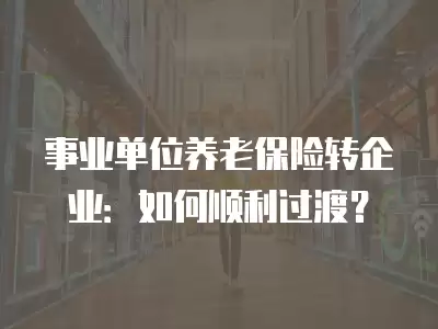 事業單位養老保險轉企業：如何順利過渡？