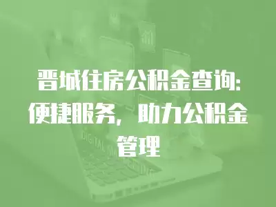 晉城住房公積金查詢：便捷服務，助力公積金管理