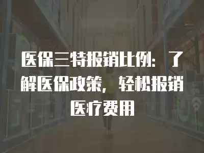 醫保三特報銷比例：了解醫保政策，輕松報銷醫療費用