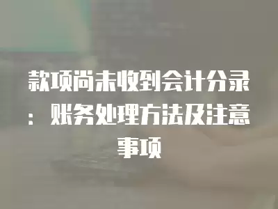 款項尚未收到會計分錄：賬務處理方法及注意事項