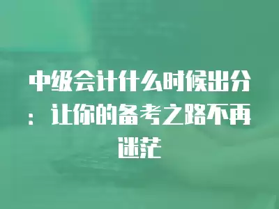 中級會計什么時候出分：讓你的備考之路不再迷茫