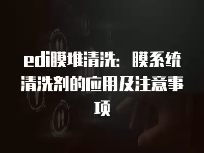 edi膜堆清洗：膜系統清洗劑的應用及注意事項