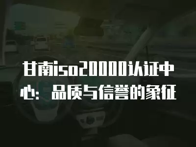 甘南iso20000認證中心：品質與信譽的象征