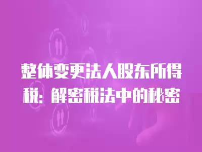 整體變更法人股東所得稅: 解密稅法中的秘密