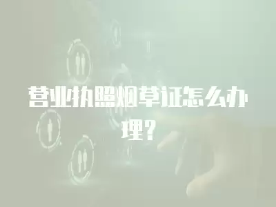 營業執照煙草證怎么辦理？