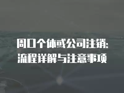 周口個體或公司注銷：流程詳解與注意事項