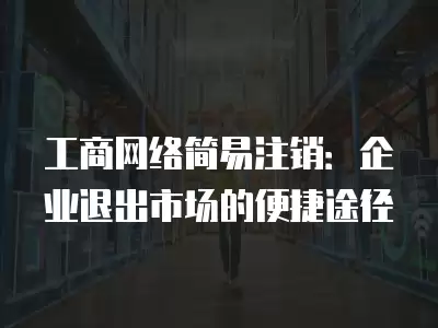 工商網絡簡易注銷：企業退出市場的便捷途徑