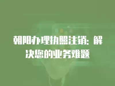 朝陽辦理執照注銷: 解決您的業務難題