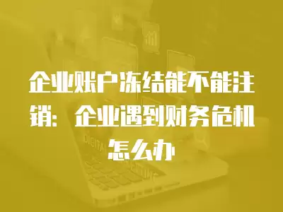 企業賬戶凍結能不能注銷：企業遇到財務危機怎么辦