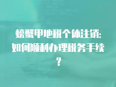 螃蟹甲地稅個體注銷：如何順利辦理稅務手續？