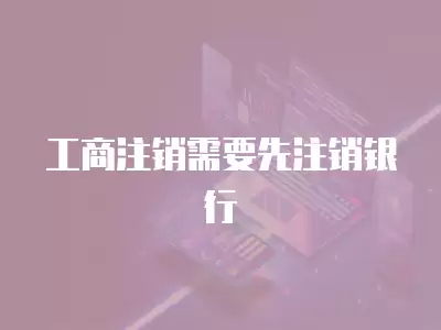 工商注銷需要先注銷銀行