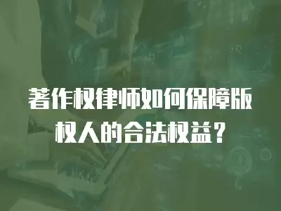 著作權律師如何保障版權人的合法權益？