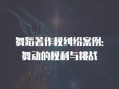 舞蹈著作權糾紛案例：舞動的權利與挑戰