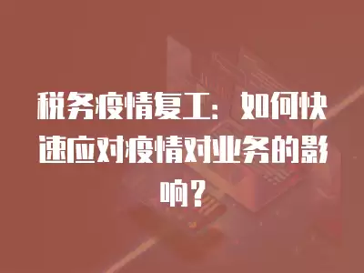 稅務(wù)疫情復(fù)工：如何快速應(yīng)對(duì)疫情對(duì)業(yè)務(wù)的影響？